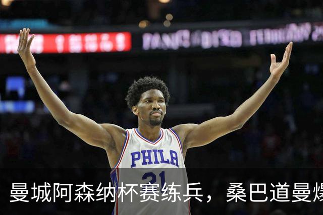 曼城阿森纳杯赛练兵，桑巴道曼爆发彰显豪门厚度